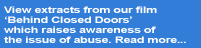 View extracts from our film Behind Closed Doors which raises awareness of the issue of abuse